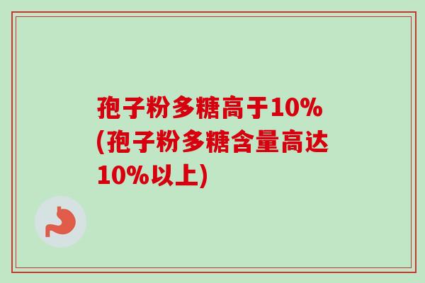 孢子粉多糖高于10%(孢子粉多糖含量高达10%以上)