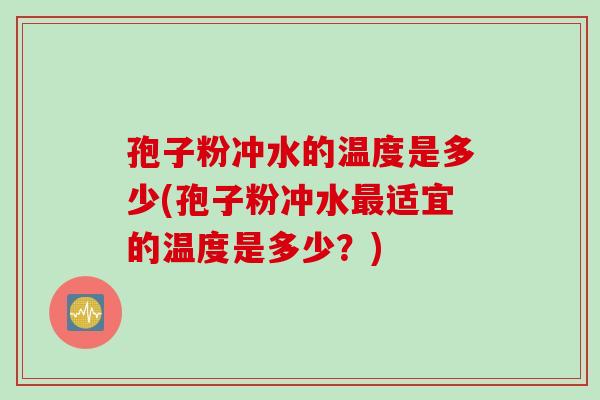 孢子粉冲水的温度是多少(孢子粉冲水最适宜的温度是多少？)