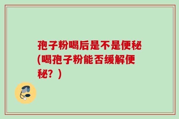 孢子粉喝后是不是便秘(喝孢子粉能否缓解便秘？)