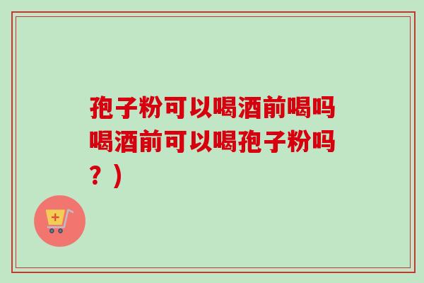 孢子粉可以喝酒前喝吗喝酒前可以喝孢子粉吗？)