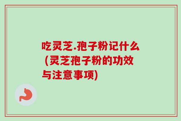 吃灵芝.孢子粉记什么 (灵芝孢子粉的功效与注意事项)