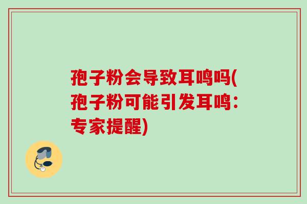 孢子粉会导致耳鸣吗(孢子粉可能引发耳鸣:专家提醒) 孢子粉会导致耳鸣吗(孢子粉可能引发耳鸣:专家提醒)