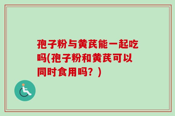 孢子粉与黄芪能一起吃吗(孢子粉和黄芪可以同时食用吗？)