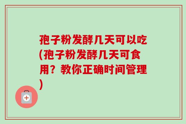 孢子粉发酵几天可以吃(孢子粉发酵几天可食用？教你正确时间管理)
