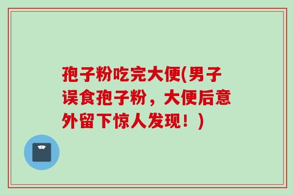 孢子粉吃完大便(男子误食孢子粉，大便后意外留下惊人发现！)