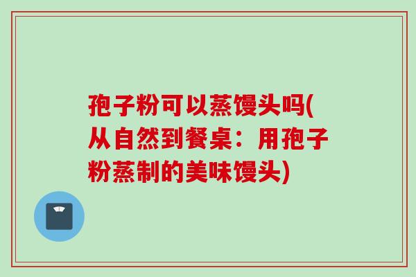孢子粉可以蒸馒头吗(从自然到餐桌：用孢子粉蒸制的美味馒头)