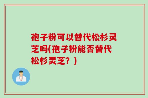孢子粉可以替代松杉灵芝吗(孢子粉能否替代松杉灵芝？)