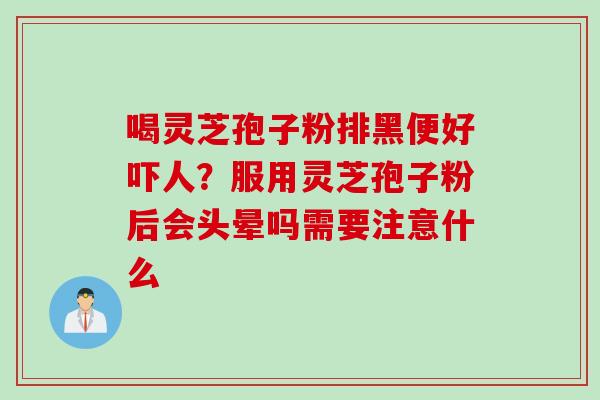 喝灵芝孢子粉排黑便好吓人？服用灵芝孢子粉后会头晕吗需要注意什么