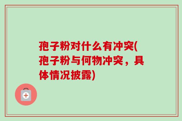 孢子粉对什么有冲突(孢子粉与何物冲突，具体情况披露)