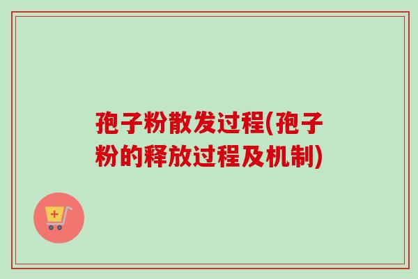 孢子粉散发过程(孢子粉的释放过程及机制)