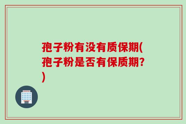 孢子粉有没有质保期(孢子粉是否有保质期?) 孢子粉有没有质保期(孢子粉是否有保质期?)