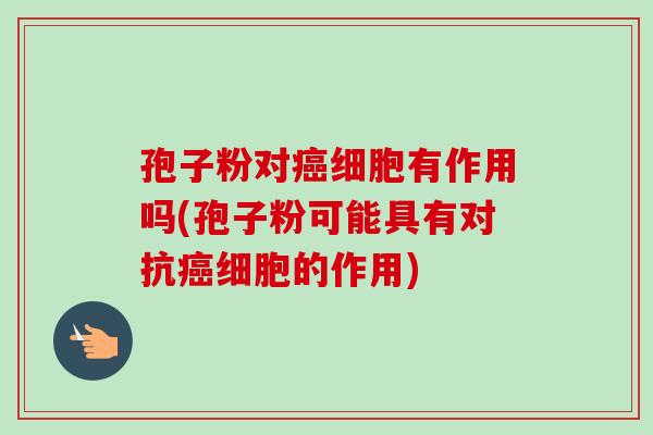 孢子粉对癌细胞有作用吗(孢子粉可能具有对抗癌细胞的作用)