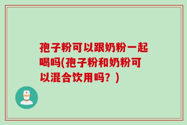 孢子粉可以跟奶粉一起喝吗(孢子粉和奶粉可以混合饮用吗？)