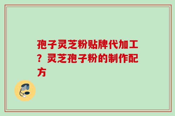 孢子灵芝粉贴牌代加工？灵芝孢子粉的制作配方