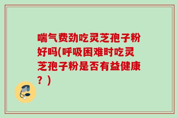 喘气费劲吃灵芝孢子粉好吗(呼吸困难时吃灵芝孢子粉是否有益健康？)