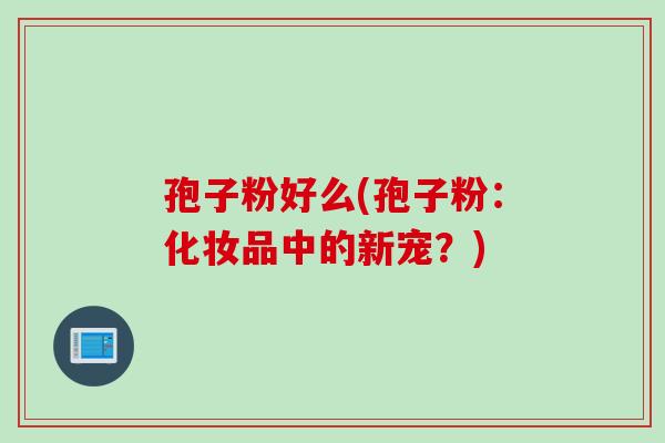 孢子粉好么(孢子粉:化妆品中的新宠?) 孢子粉好么(孢子粉:化妆品中的新宠?)