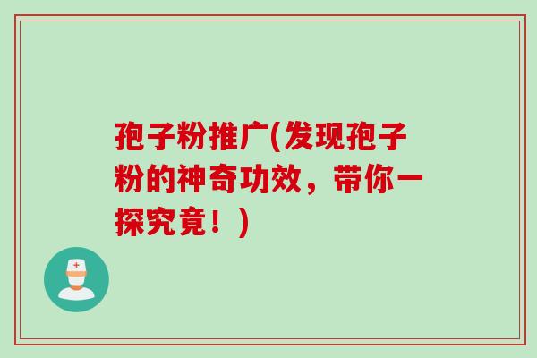 孢子粉推广(发现孢子粉的神奇功效，带你一探究竟！)
