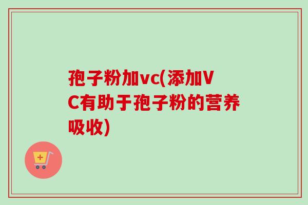 孢子粉加vc(添加VC有助于孢子粉的营养吸收)