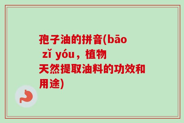 孢子油的拼音(bāo zǐ yóu，植物天然提取油料的功效和用途)