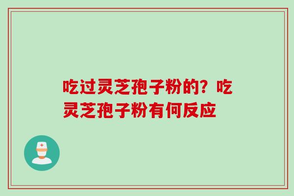 吃过灵芝孢子粉的？吃灵芝孢子粉有何反应