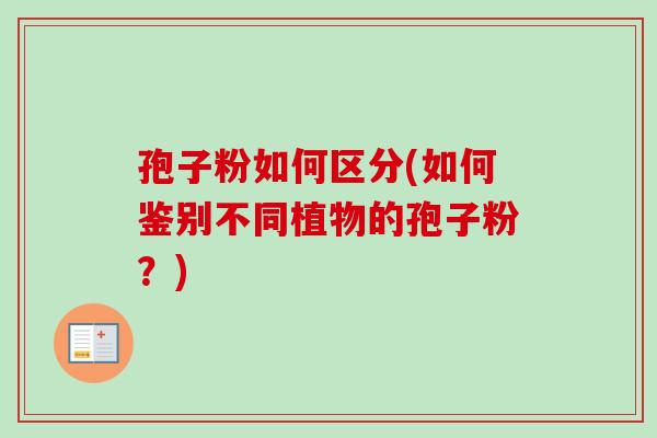 孢子粉如何区分(如何鉴别不同植物的孢子粉?) 孢子粉如何区分(如何鉴别不同植物的孢子粉?)