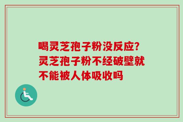 喝灵芝孢子粉没反应?灵芝孢子粉不经破壁就不能被人体吸收吗 喝灵芝孢子粉没反应?灵芝孢子粉不经破壁就不能被人体吸收吗