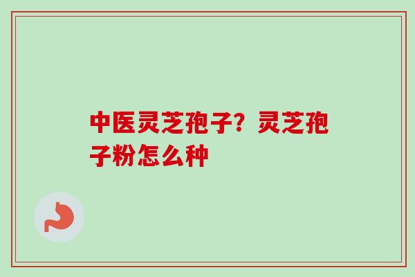 中医灵芝孢子？灵芝孢子粉怎么种