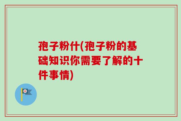 孢子粉什(孢子粉的基础知识你需要了解的十件事情)