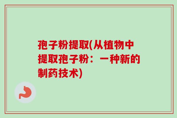 孢子粉提取(从植物中提取孢子粉：一种新的制药技术)