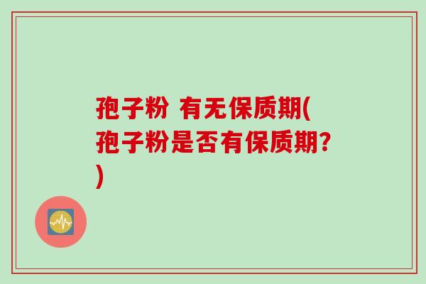 孢子粉 有无保质期(孢子粉是否有保质期?) 孢子粉 有无保质期(孢子粉是否有保质期?)