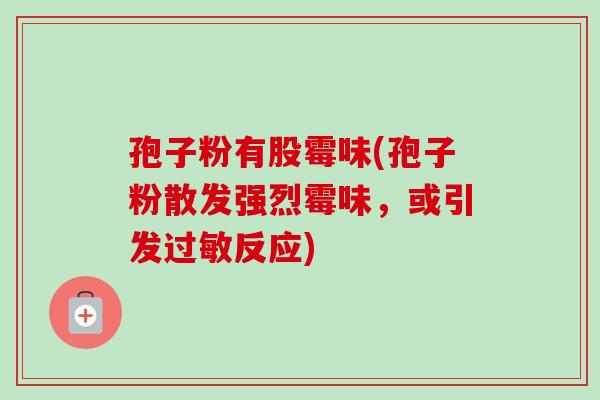 孢子粉有股霉味(孢子粉散发强烈霉味，或引发过敏反应)