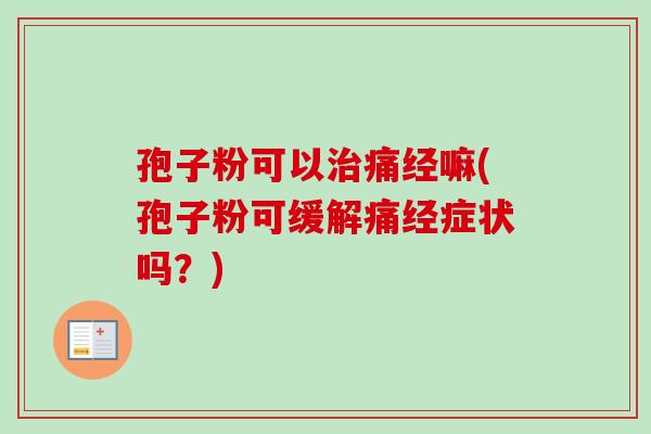 孢子粉可以治痛经嘛(孢子粉可缓解痛经症状吗？)