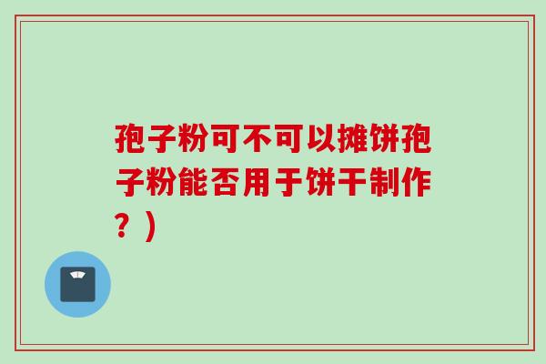 孢子粉可不可以摊饼孢子粉能否用于饼干制作？)