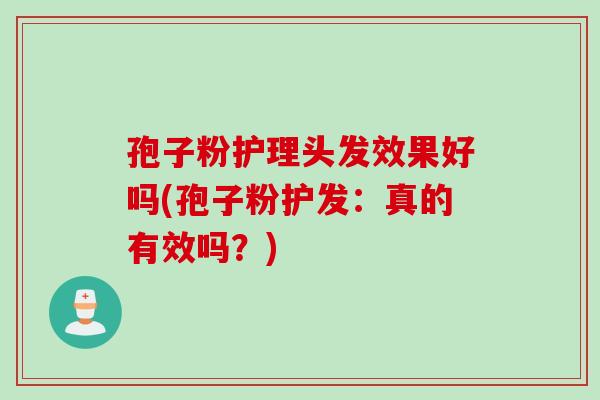 孢子粉护理头发效果好吗(孢子粉护发:真的有效吗?) 孢子粉护理头发效果好吗(孢子粉护发:真的有效吗?)