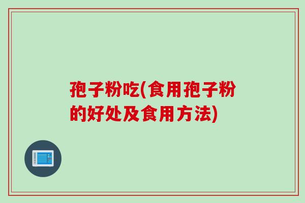 孢子粉吃(食用孢子粉的好处及食用方法) 孢子粉吃(食用孢子粉的好处及食用方法)