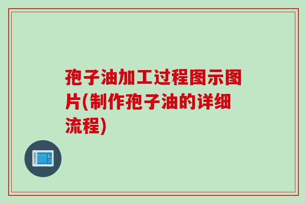 孢子油加工过程图示图片(制作孢子油的详细流程)
