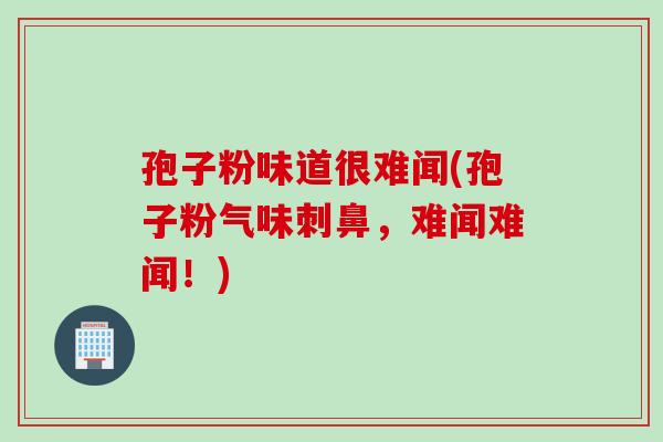 孢子粉味道很难闻(孢子粉气味刺鼻，难闻难闻！)