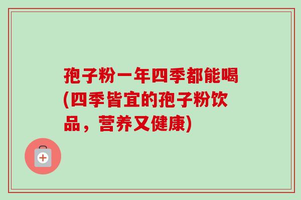 孢子粉一年四季都能喝(四季皆宜的孢子粉饮品，营养又健康)