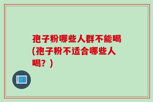 孢子粉哪些人群不能喝(孢子粉不适合哪些人喝？)