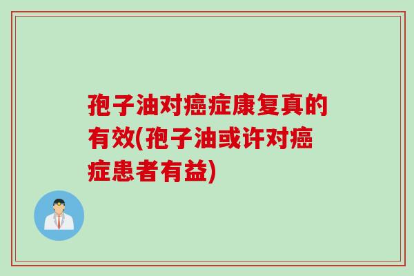 孢子油对癌症康复真的有效(孢子油或许对癌症患者有益)