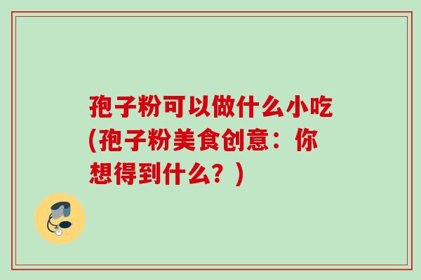 孢子粉可以做什么小吃(孢子粉美食创意:你想得到什么?) 孢子粉可以做什么小吃(孢子粉美食创意:你想得到什么?)