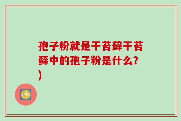 孢子粉就是干苔藓干苔藓中的孢子粉是什么？)