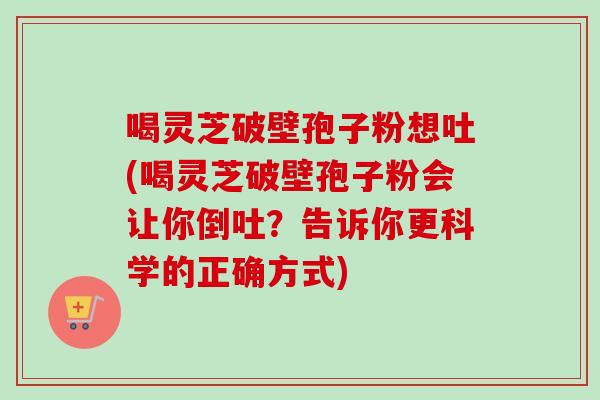 喝灵芝破壁孢子粉想吐(喝灵芝破壁孢子粉会让你倒吐？告诉你更科学的正确方式)