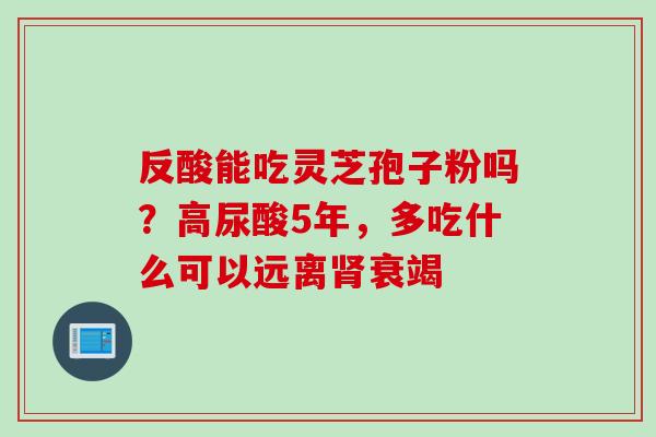 反酸能吃灵芝孢子粉吗？高尿酸5年，多吃什么可以远离肾衰竭
