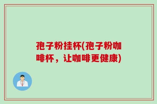 孢子粉挂杯(孢子粉咖啡杯,让咖啡更健康) 孢子粉挂杯(孢子粉咖啡杯,让咖啡更健康)