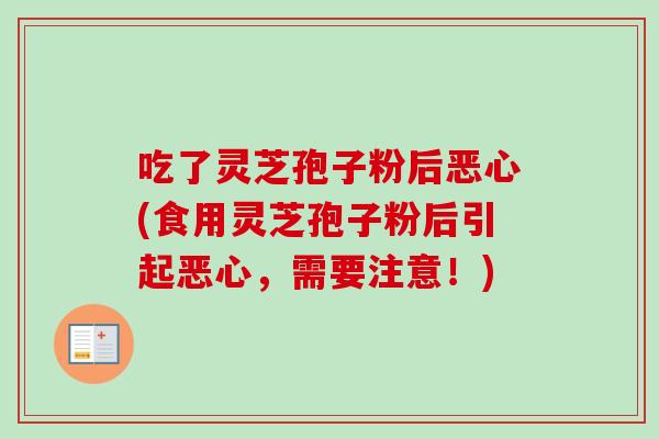 吃了灵芝孢子粉后恶心(食用灵芝孢子粉后引起恶心，需要注意！)