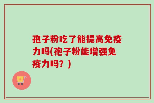 孢子粉吃了能提高免疫力吗(孢子粉能增强免疫力吗？)