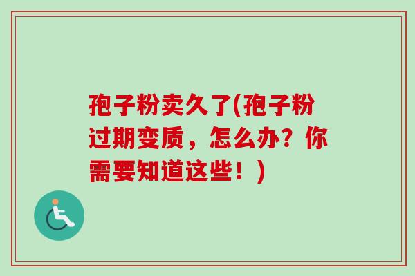 孢子粉卖久了(孢子粉过期变质，怎么办？你需要知道这些！)