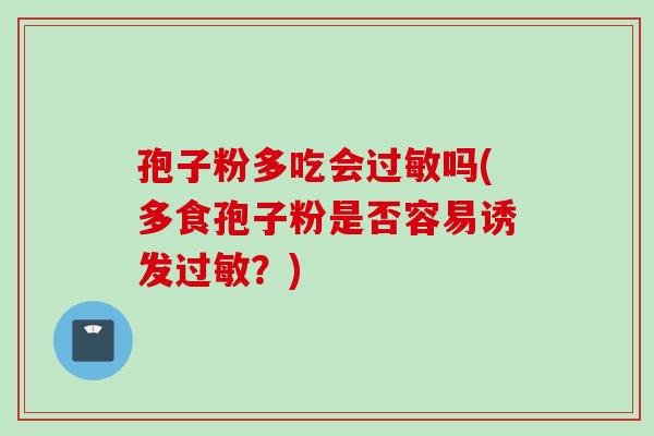 孢子粉多吃会吗(多食孢子粉是否容易诱发?) 孢子粉多吃会吗(多食孢子粉是否容易诱发?)