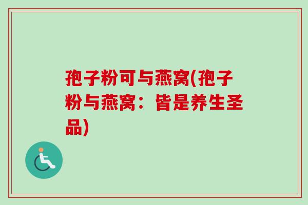 孢子粉可与燕窝(孢子粉与燕窝：皆是养生圣品)